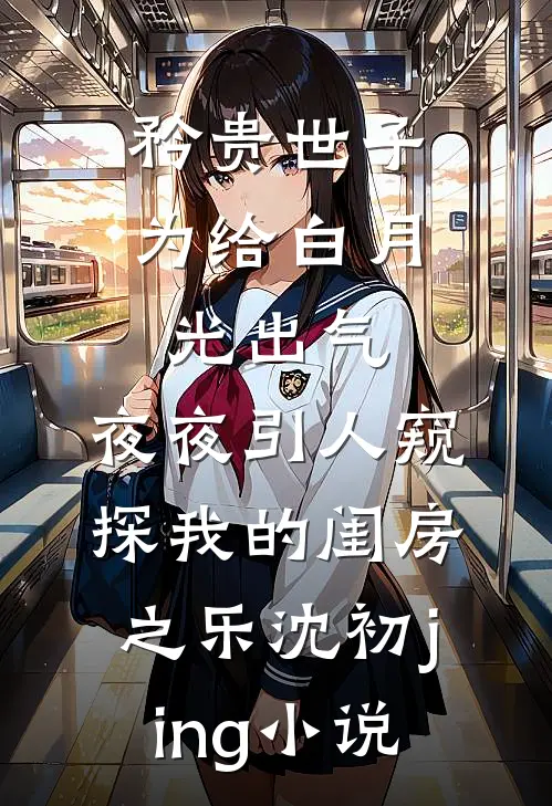 矜贵世子为给白月光出气，夜夜引人窥探我的闺房之乐沈初jing小说