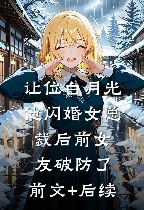 让位白月光，他闪婚女总裁后前女友破防了:前文+后续