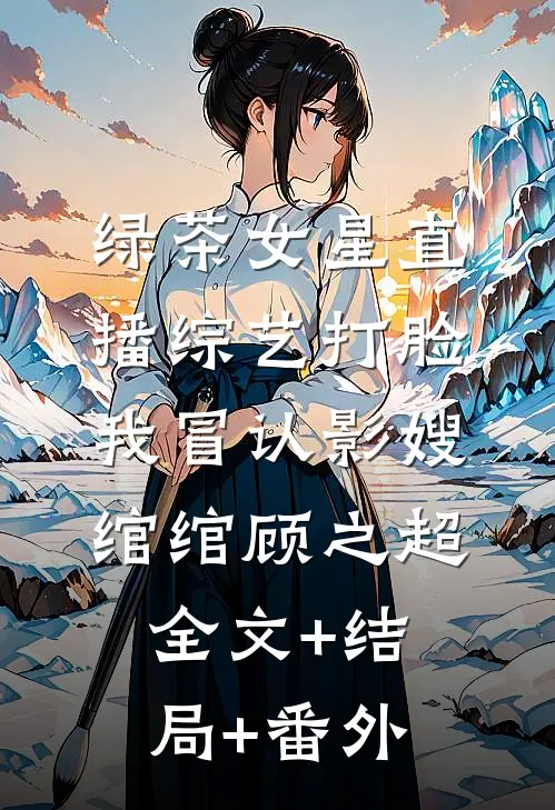 绿茶女星直播综艺打脸我冒认影嫂绾绾顾之超:全文+结局+番外