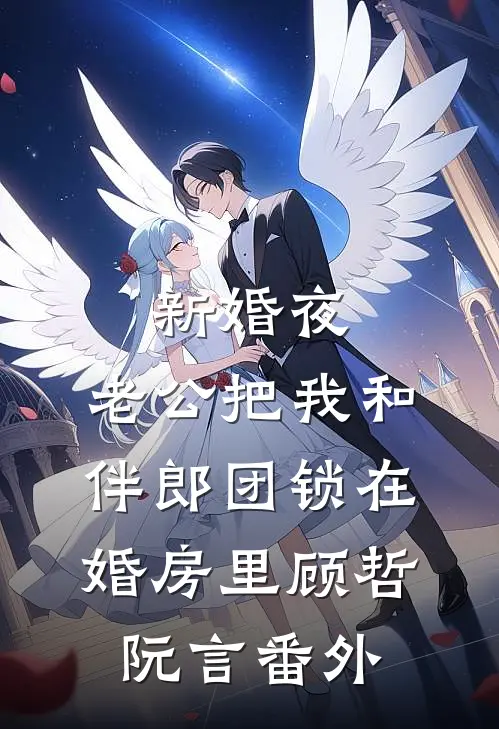 新婚夜，老公把我和伴郎团锁在婚房里顾哲阮言番外