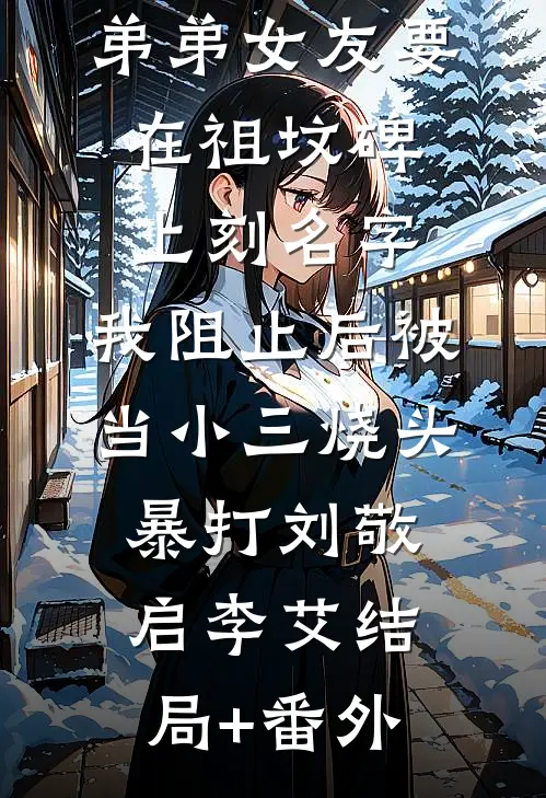 弟弟女友要在祖坟碑上刻名字，我阻止后被当小三烧头暴打刘敬启李艾结局+番外