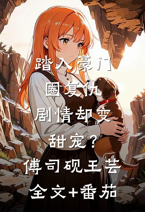 踏入豪门圈复仇，剧情却变甜宠？傅司砚王芸全文+番茄