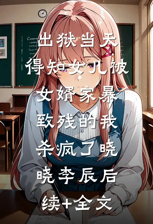 出狱当天，得知女儿被女婿家暴致残的我杀疯了晓晓李辰后续+全文