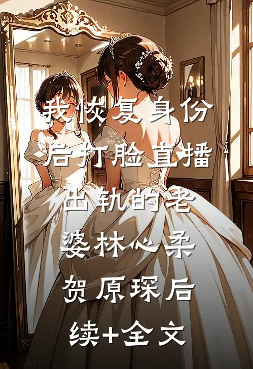 我恢复身份后打脸直播出轨的老婆林心柔贺原琛后续+全文