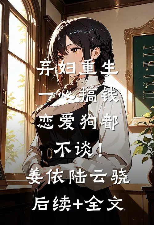 弃妇重生一心搞钱，恋爱狗都不谈！姜依陆云骁后续+全文