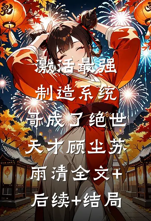 激活最强制造系统，哥成了绝世天才顾尘苏雨清全文+后续+结局