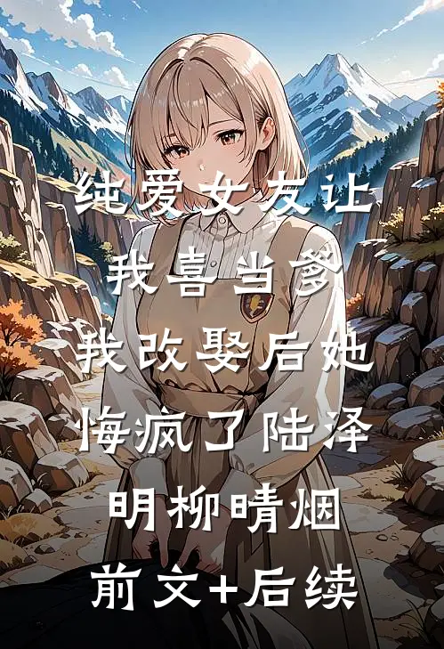 纯爱女友让我喜当爹，我改娶后她悔疯了陆泽明柳晴烟:前文+后续
