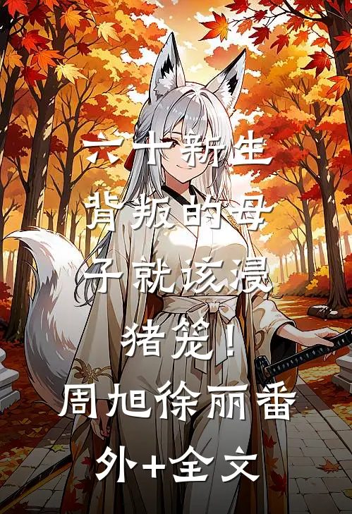 六十新生，背叛的母子就该浸猪笼！周旭徐丽:(番外)+(全文)