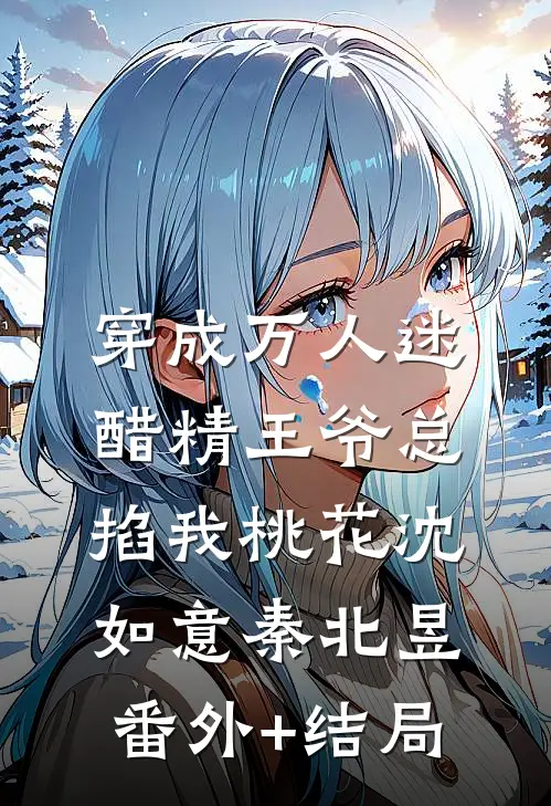 穿成万人迷，醋精王爷总掐我桃花沈如意秦北昱:(番外)+(结局)