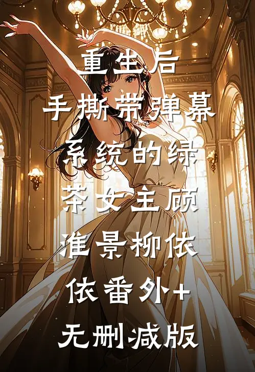重生后，手撕带弹幕系统的绿茶女主顾淮景柳依依番外+无删减版