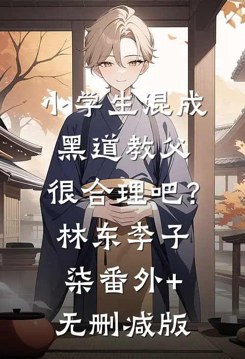 小学生混成黑道教父，很合理吧？林东李子柒番外+无删减版