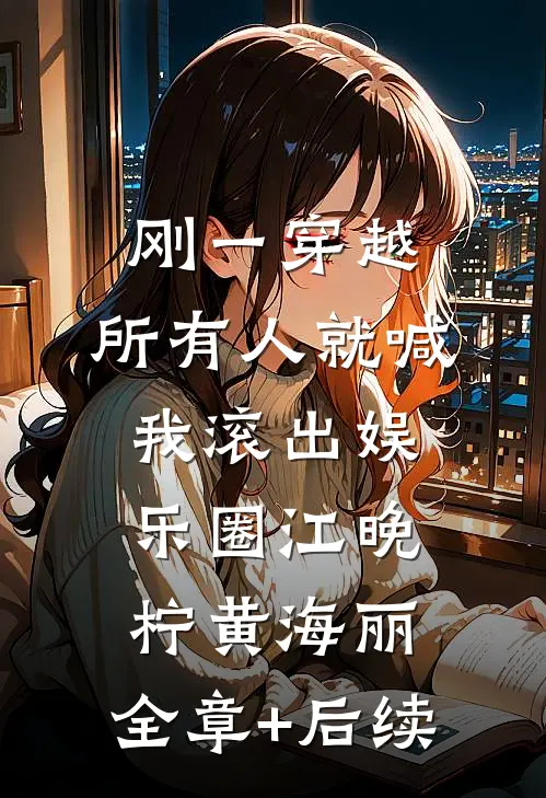 刚一穿越，所有人就喊我滚出娱乐圈江晚柠黄海丽:全章+后续