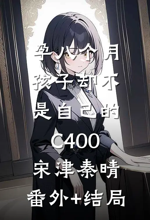 孕八个月，孩子却不是自己的C400宋津秦晴:(番外)+(结局)