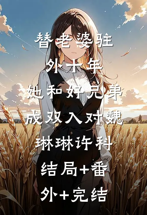 替老婆驻外十年，她和好兄弟成双入对魏琳琳许科结局+番外+完结