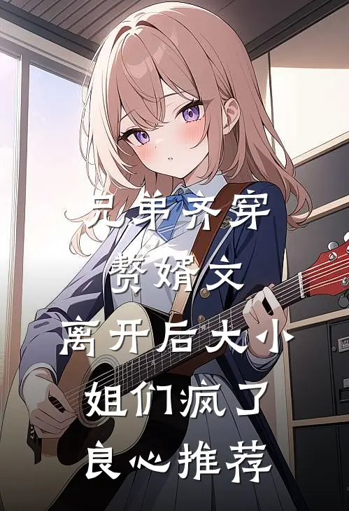 兄弟齐穿赘婿文，离开后大小姐们疯了良心推荐