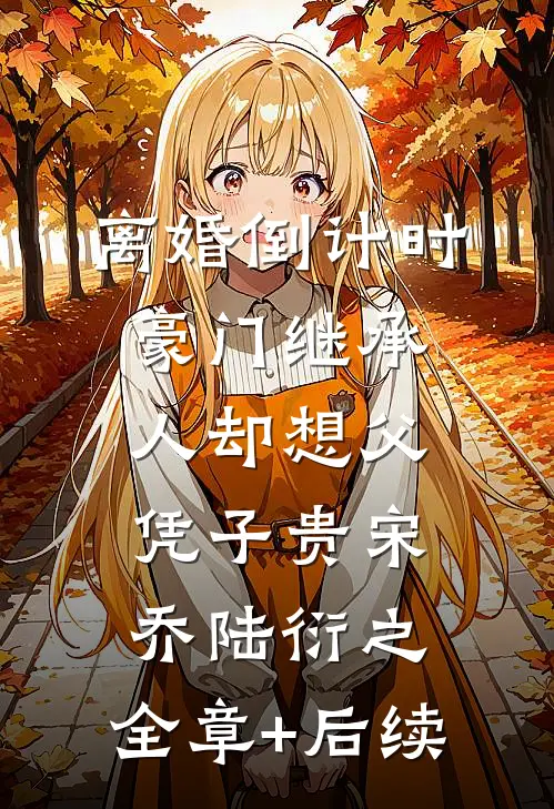 离婚倒计时，豪门继承人却想父凭子贵宋乔陆衍之:全章+后续