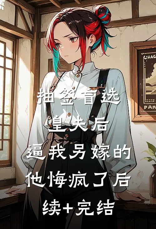抽签盲选皇夫后，逼我另嫁的他悔疯了后续+完结