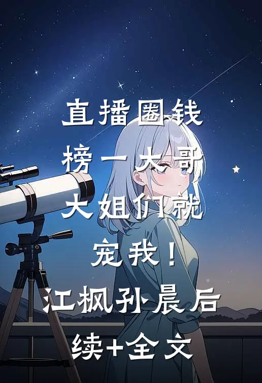 直播圈钱，榜一大哥大姐们就宠我！江枫孙晨后续+全文