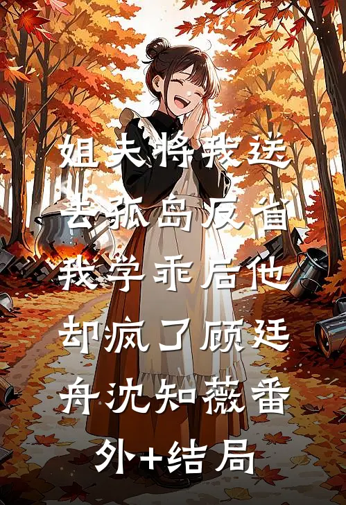 姐夫将我送去孤岛反省，我学乖后他却疯了顾廷舟沈知薇(番外)+(结局)