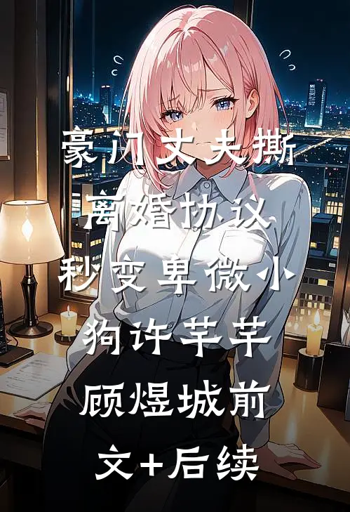 豪门丈夫撕离婚协议，秒变卑微小狗许芊芊顾煜城前文+后续