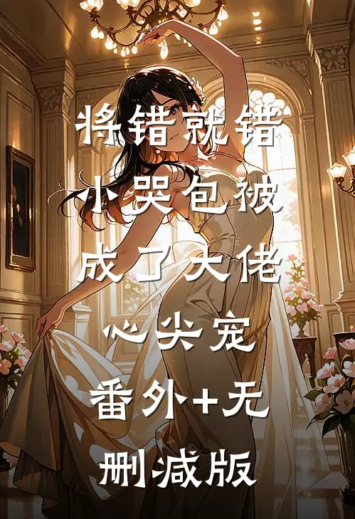 将错就错：小哭包被成了大佬心尖宠:番外+无删减版