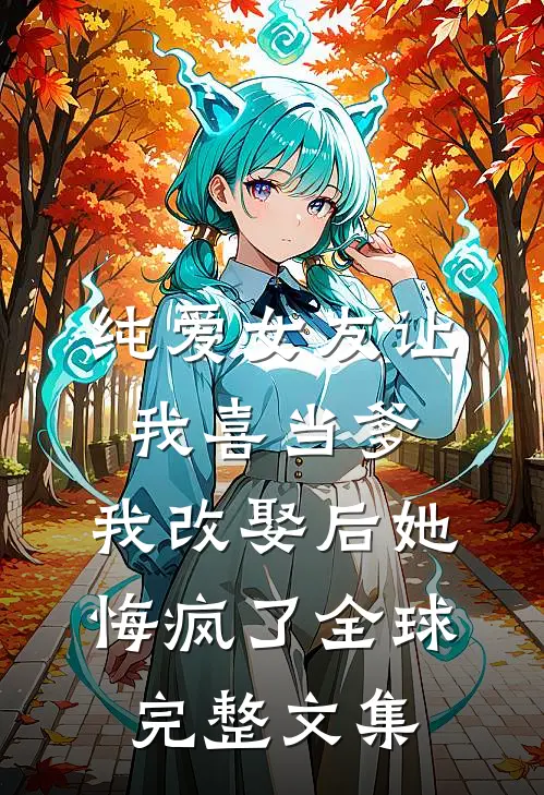 纯爱女友让我喜当爹，我改娶后她悔疯了全球完整文集