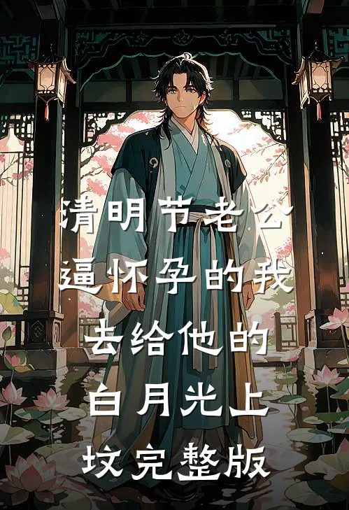 清明节老公逼怀孕的我，去给他的白月光上坟完整版