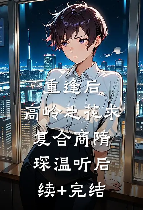 重逢后，高岭之花求复合商隋琛温听后续+完结