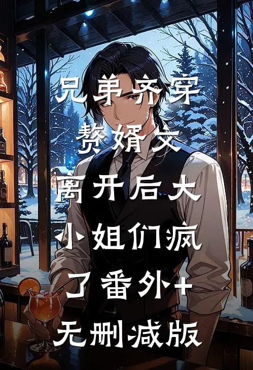 兄弟齐穿赘婿文，离开后大小姐们疯了番外+无删减版
