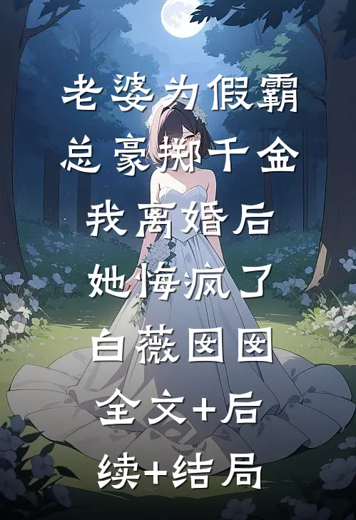 老婆为假霸总豪掷千金，我离婚后她悔疯了白薇囡囡:全文+后续+结局
