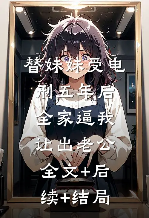替妹妹受电刑五年后，全家逼我让出老公:全文+后续+结局