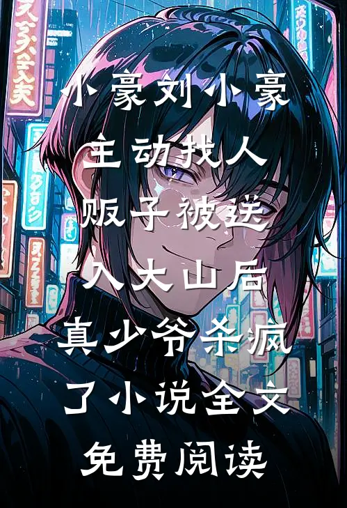 小豪刘小豪主动找人贩子被送入大山后，真少爷杀疯了小说全文免费阅读