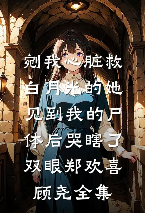 剜我心脏救白月光的她，见到我的尸体后哭瞎了双眼郑欢喜顾尧全集