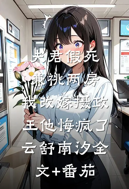 夫君假死兼祧两房，我改嫁摄政王他悔疯了云舒南汐全文+番茄