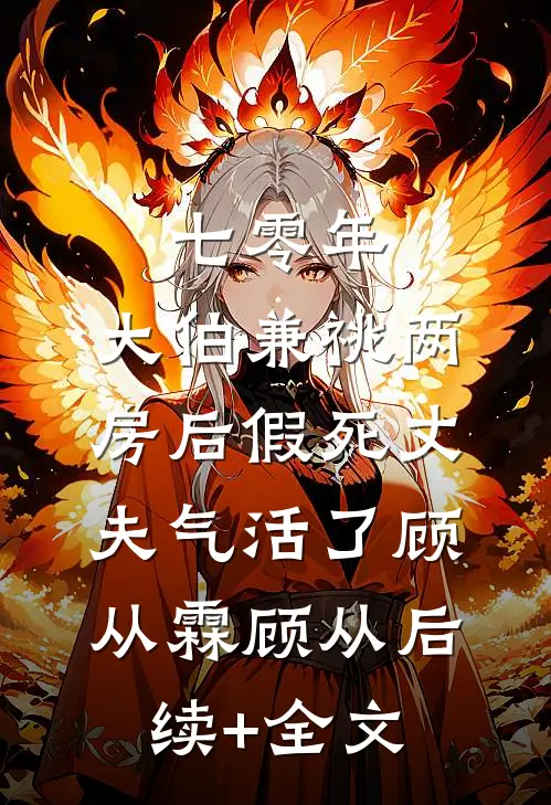 七零年，大伯兼祧两房后假死丈夫气活了顾从霖顾从后续+全文