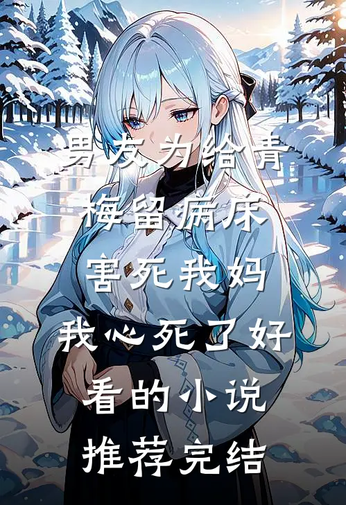 男友为给青梅留病床害死我妈，我心死了好看的小说推荐完结