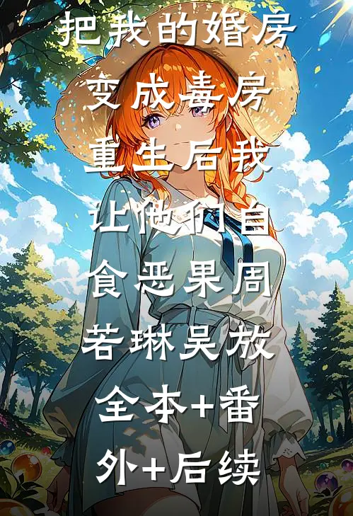 老婆和前任把我的婚房变成毒房，重生后我让他们自食恶果周若琳吴放:全本+番外+后续