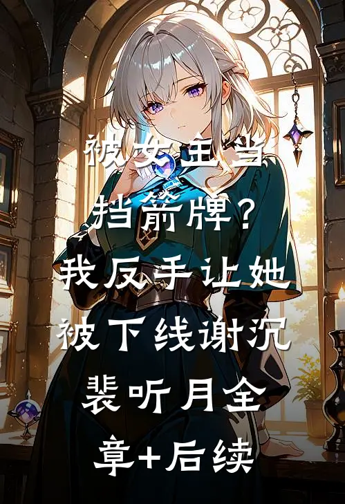 被女主当挡箭牌？我反手让她被下线谢沉裴听月全章+后续