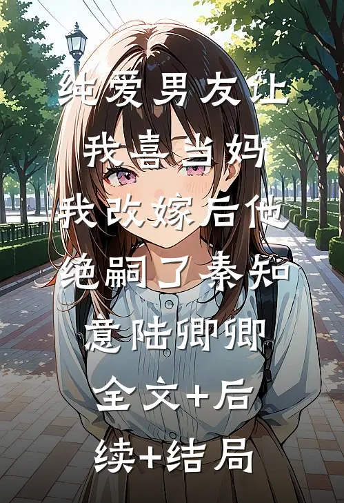 纯爱男友让我喜当妈，我改嫁后他绝嗣了秦知意陆卿卿:全文+后续+结局