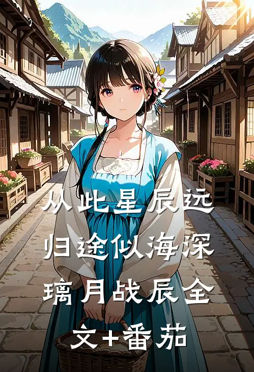 从此星辰远，归途似海深璃月战辰全文+番茄