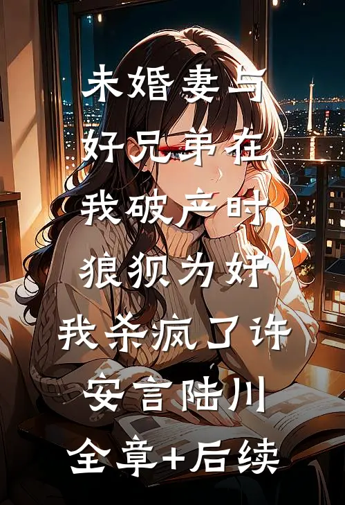 未婚妻与好兄弟在我破产时狼狈为奸，我杀疯了许安言陆川:全章+后续