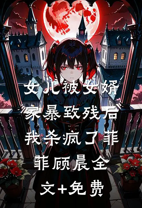 女儿被女婿家暴致残后，我杀疯了菲菲顾晨全文+免费
