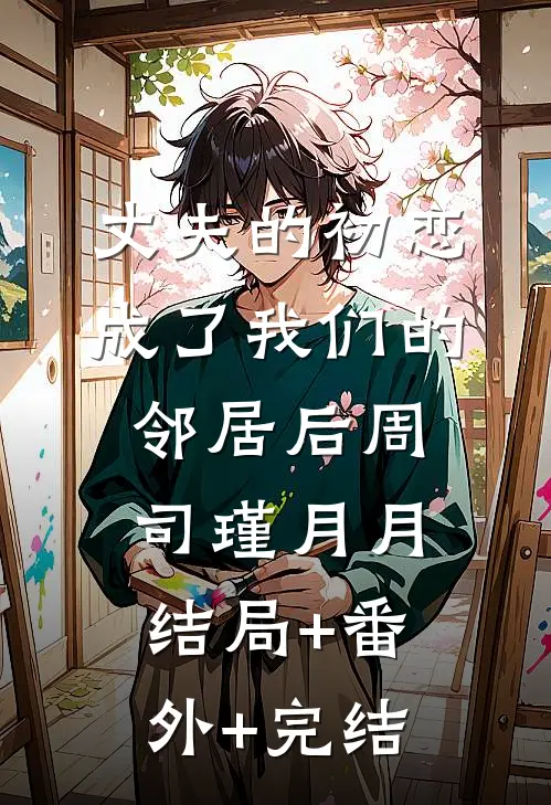 丈夫的初恋成了我们的邻居后周司瑾月月:结局+番外+完结