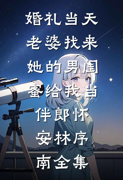 婚礼当天，老婆找来她的男闺蜜给我当伴郎怀安林序南全集