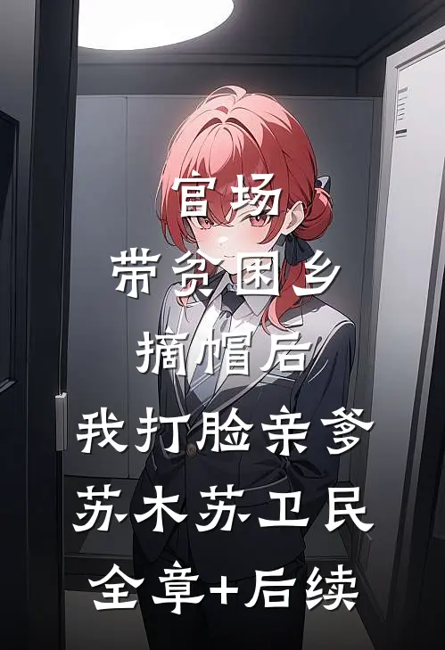官场：带贫困乡摘帽后，我打脸亲爹苏木苏卫民:全章+后续
