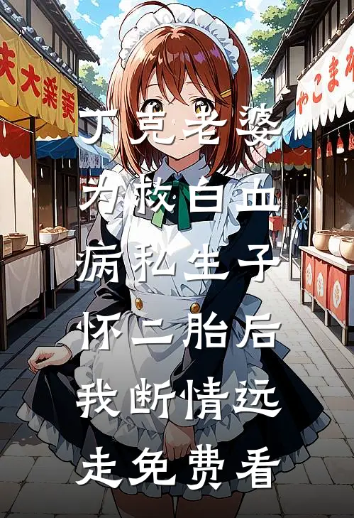 丁克老婆为救白血病私生子怀二胎后，我断情远走免费看