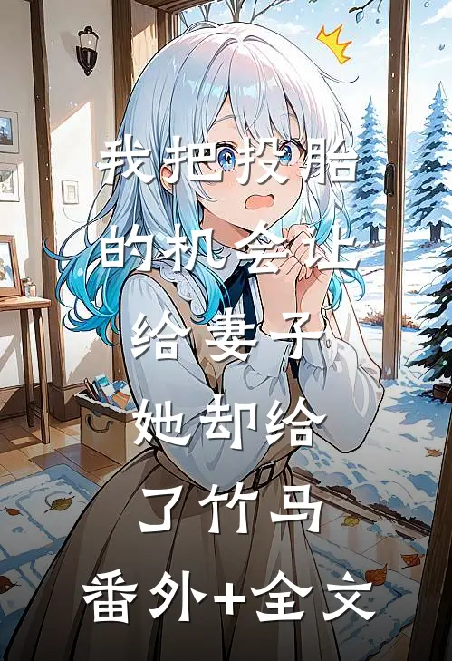 我把投胎的机会让给妻子，她却给了竹马:(番外)+(全文)