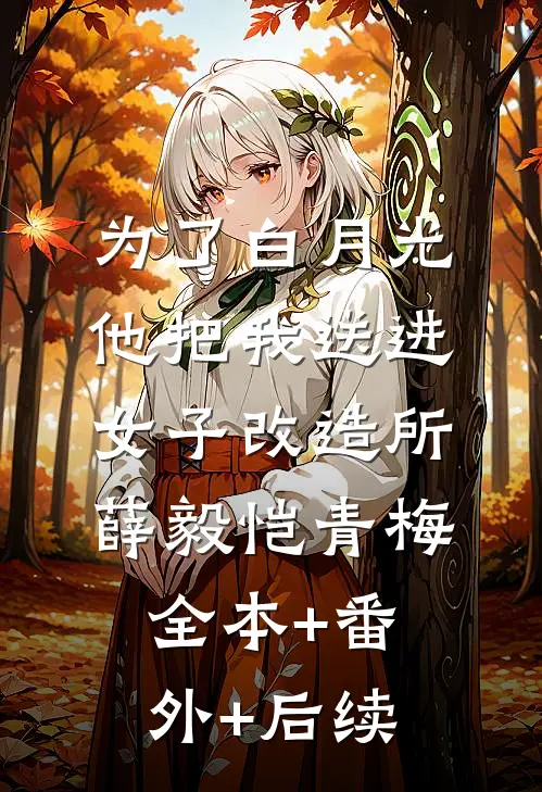 为了白月光，他把我送进女子改造所薛毅恺青梅全本+番外+后续