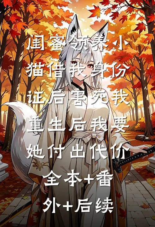 闺蜜领养小猫借我身份证后害死我，重生后我要她付出代价:全本+番外+后续