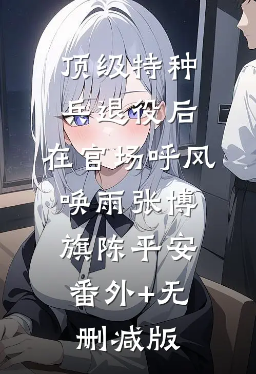 顶级特种兵退役后，在官场呼风唤雨张博旗陈平安:番外+无删减版